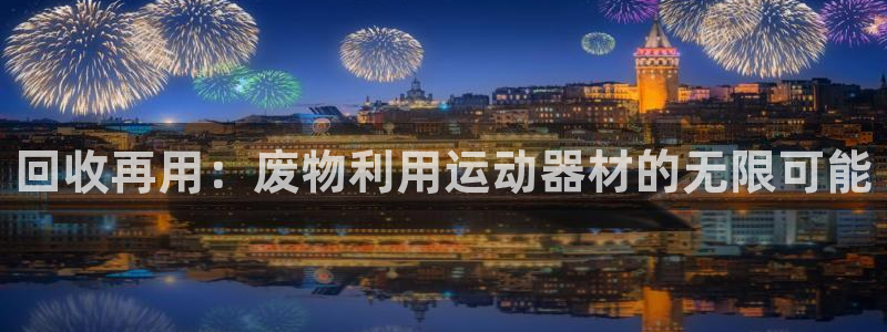 678体育官方正版app娱乐是那个系列的台子:回收再用:废物