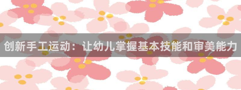 678体育官网下载联系电话:创新手工运动:让幼儿掌握基本技能